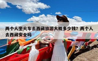 两个人坐火车去西藏旅游大概多少钱？两个人去西藏安全吗