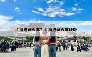 上海进藏火车？上海进藏火车硬卧