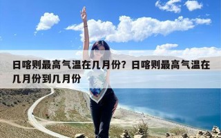 日喀则最高气温在几月份？日喀则最高气温在几月份到几月份