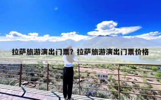 拉萨旅游演出门票？拉萨旅游演出门票价格