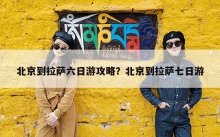 北京到拉萨六日游攻略？北京到拉萨七日游