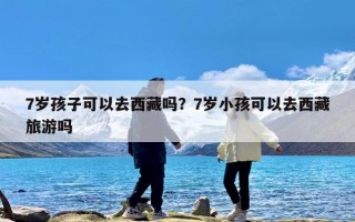 7岁孩子可以去西藏吗？7岁小孩可以去西藏旅游吗