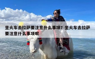 坐火车去拉萨要注意什么事项？坐火车去拉萨要注意什么事项呢