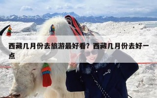 西藏几月份去旅游最好看？西藏几月份去好一点