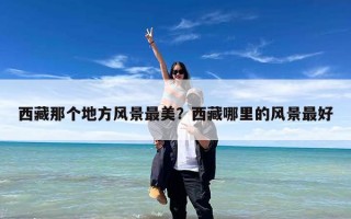 西藏那个地方风景最美？西藏哪里的风景最好