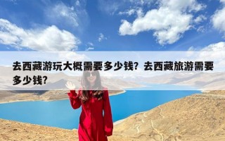 去西藏游玩大概需要多少钱？去西藏旅游需要多少钱?