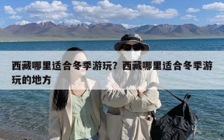 西藏哪里适合冬季游玩？西藏哪里适合冬季游玩的地方