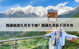 西藏旅游几月不下雨？西藏几月份不冷不热