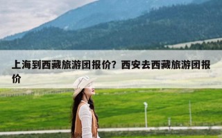 上海到西藏旅游团报价？西安去西藏旅游团报价