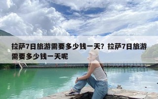 拉萨7日旅游需要多少钱一天？拉萨7日旅游需要多少钱一天呢