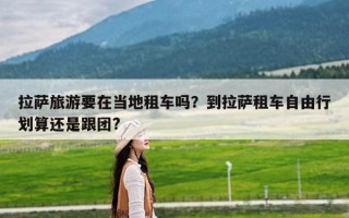 拉萨旅游要在当地租车吗？到拉萨租车自由行划算还是跟团?