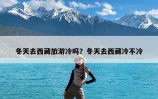 冬天去西藏旅游冷吗？冬天去西藏冷不冷