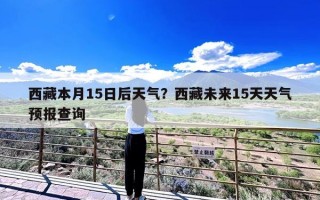 西藏本月15日后天气？西藏未来15天天气预报查询