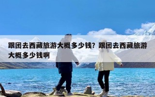 跟团去西藏旅游大概多少钱？跟团去西藏旅游大概多少钱啊