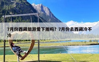 7月份西藏旅游爱下雨吗？7月份去西藏冷不冷