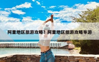 阿里地区旅游攻略？阿里地区旅游攻略导游