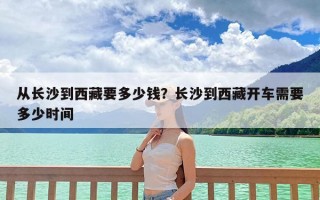 从长沙到西藏要多少钱？长沙到西藏开车需要多少时间