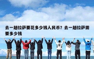 去一趟拉萨要花多少钱人民币？去一趟拉萨需要多少钱