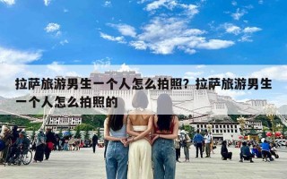 拉萨旅游男生一个人怎么拍照？拉萨旅游男生一个人怎么拍照的