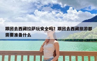 跟团去西藏拉萨玩安全吗？跟团去西藏旅游都需要准备什么