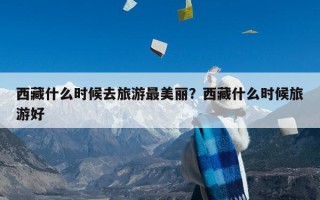 西藏什么时候去旅游最美丽？西藏什么时候旅游好