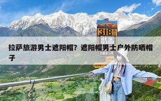 拉萨旅游男士遮阳帽？遮阳帽男士户外防晒帽子