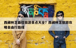 西藏林芝最佳旅游景点大全？西藏林芝旅游攻略自由行路线