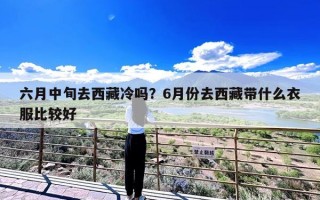 六月中旬去西藏冷吗？6月份去西藏带什么衣服比较好