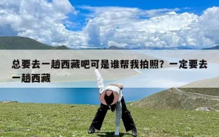 总要去一趟西藏吧可是谁帮我拍照？一定要去一趟西藏