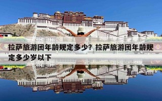 拉萨旅游团年龄规定多少？拉萨旅游团年龄规定多少岁以下