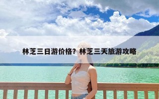 林芝三日游价格？林芝三天旅游攻略