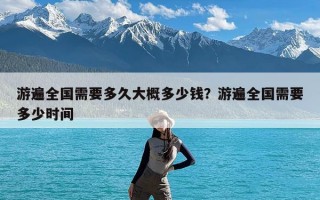 游遍全国需要多久大概多少钱？游遍全国需要多少时间