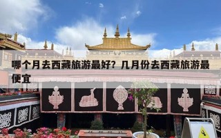 哪个月去西藏旅游最好？几月份去西藏旅游最便宜