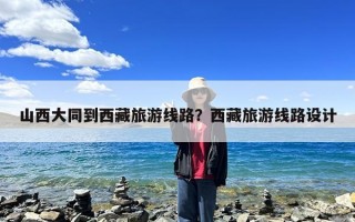 山西大同到西藏旅游线路？西藏旅游线路设计