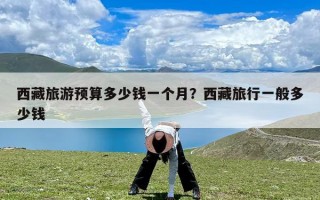 西藏旅游预算多少钱一个月？西藏旅行一般多少钱