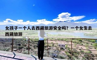 女孩子一个人去西藏旅游安全吗？一个女生去西藏旅游