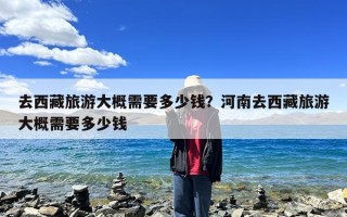 去西藏旅游大概需要多少钱？河南去西藏旅游大概需要多少钱