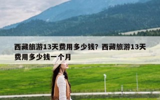 西藏旅游13天费用多少钱？西藏旅游13天费用多少钱一个月