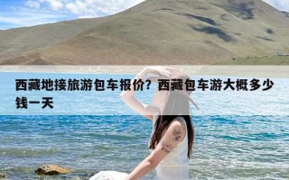 西藏地接旅游包车报价？西藏包车游大概多少钱一天