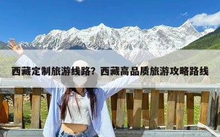 西藏定制旅游线路？西藏高品质旅游攻略路线