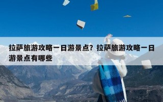 拉萨旅游攻略一日游景点？拉萨旅游攻略一日游景点有哪些