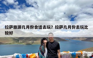 拉萨旅游几月份合适去玩？拉萨几月份去玩比较好