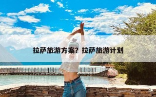 拉萨旅游方案？拉萨旅游计划