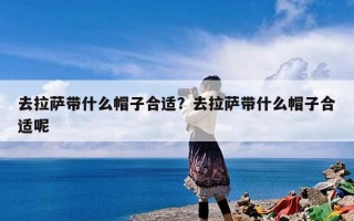 去拉萨带什么帽子合适？去拉萨带什么帽子合适呢