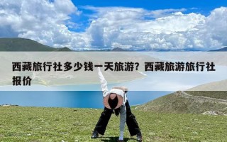 西藏旅行社多少钱一天旅游？西藏旅游旅行社报价