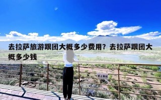 去拉萨旅游跟团大概多少费用？去拉萨跟团大概多少钱