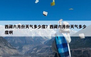 西藏六月份天气多少度？西藏六月份天气多少度啊