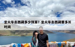 坐火车去西藏多少预算？坐火车去西藏要多长时间