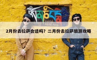 2月份去拉萨合适吗？二月份去拉萨旅游攻略