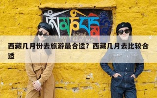 西藏几月份去旅游最合适？西藏几月去比较合适